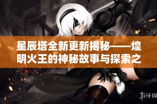 星辰塔全新更新揭秘——煌明火王的神秘故事与探索之旅