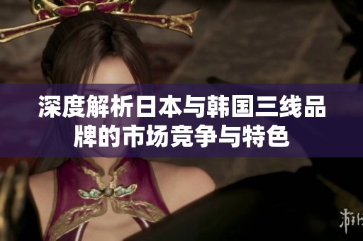 深度解析日本与韩国三线品牌的市场竞争与特色
