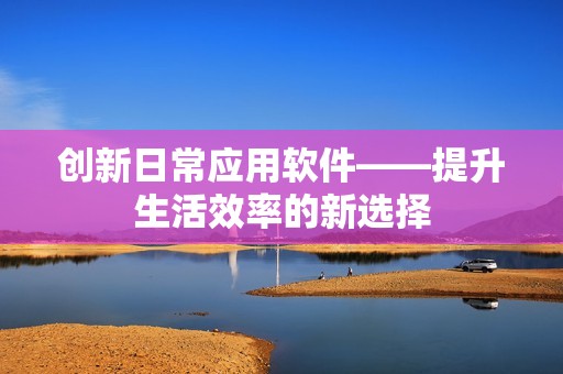 创新日常应用软件——提升生活效率的新选择