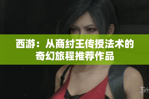 西游：从商纣王传授法术的奇幻旅程推荐作品