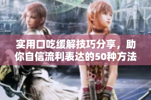实用口吃缓解技巧分享，助你自信流利表达的50种方法