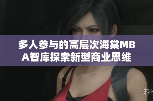 多人参与的高层次海棠MBA智库探索新型商业思维