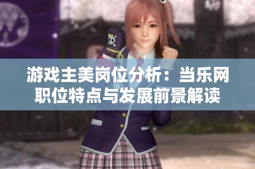 游戏主美岗位分析：当乐网职位特点与发展前景解读