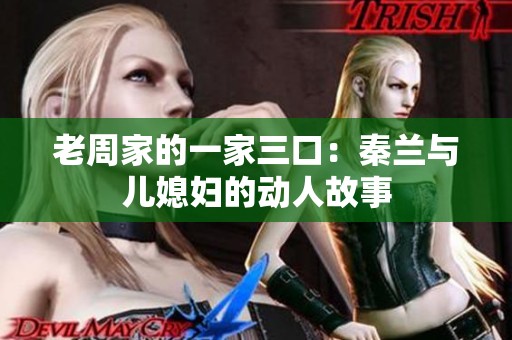老周家的一家三口：秦兰与儿媳妇的动人故事
