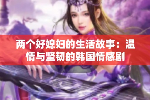 两个好媳妇的生活故事：温情与坚韧的韩国情感剧