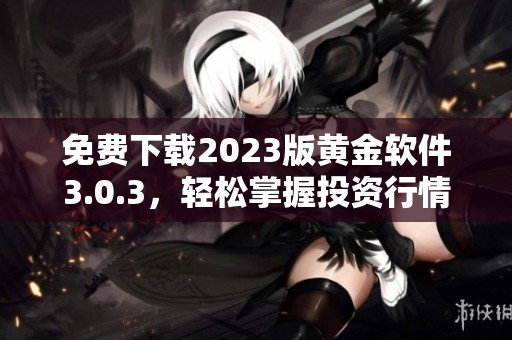 免费下载2023版黄金软件3.0.3，轻松掌握投资行情