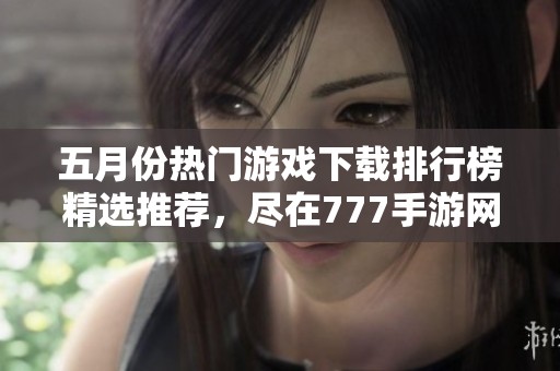 五月份热门游戏下载排行榜精选推荐，尽在777手游网