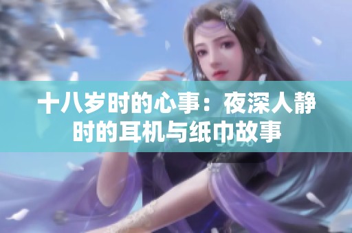十八岁时的心事：夜深人静时的耳机与纸巾故事