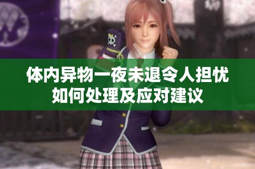 体内异物一夜未退令人担忧如何处理及应对建议