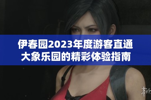 伊春园2023年度游客直通大象乐园的精彩体验指南