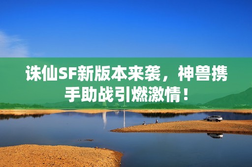 诛仙SF新版本来袭，神兽携手助战引燃激情！