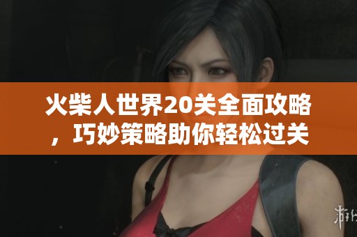 火柴人世界20关全面攻略，巧妙策略助你轻松过关