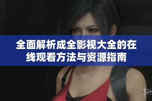 全面解析成全影视大全的在线观看方法与资源指南