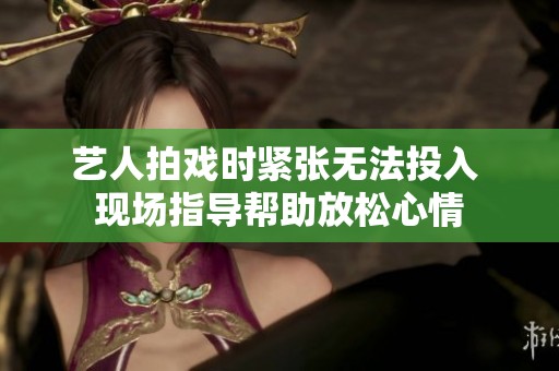 艺人拍戏时紧张无法投入 现场指导帮助放松心情