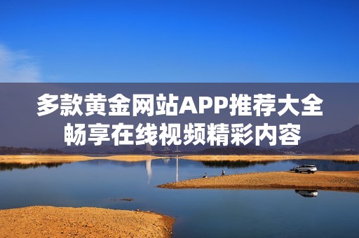 多款黄金网站APP推荐大全 畅享在线视频精彩内容