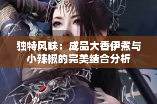 独特风味：成品大香伊煮与小辣椒的完美结合分析