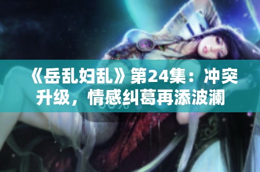 《岳乱妇乱》第24集：冲突升级，情感纠葛再添波澜