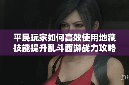 平民玩家如何高效使用地藏技能提升乱斗西游战力攻略