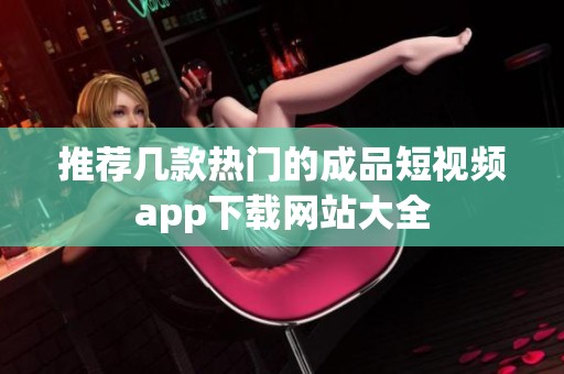 推荐几款热门的成品短视频app下载网站大全