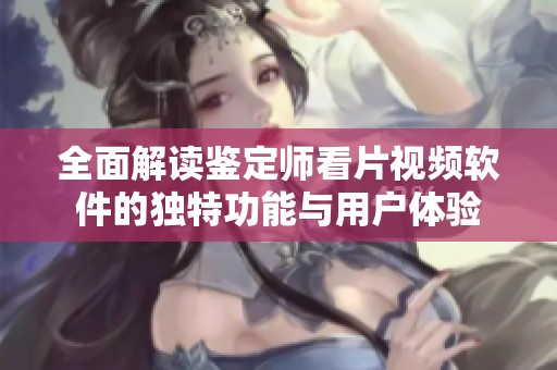 全面解读鉴定师看片视频软件的独特功能与用户体验
