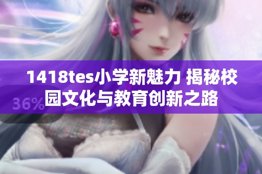 1418tes小学新魅力 揭秘校园文化与教育创新之路