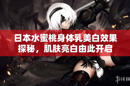 日本水蜜桃身体乳美白效果探秘，肌肤亮白由此开启