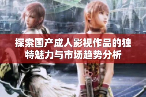 探索国产成人影视作品的独特魅力与市场趋势分析