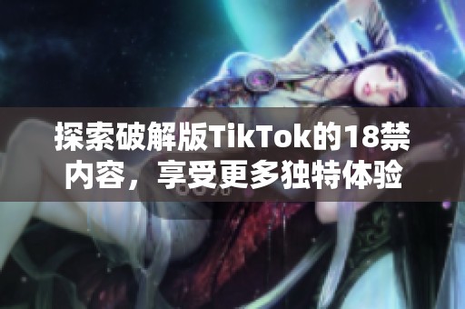 探索破解版TikTok的18禁内容，享受更多独特体验