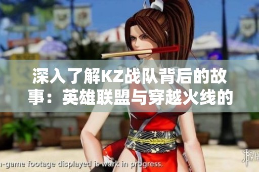 深入了解KZ战队背后的故事：英雄联盟与穿越火线的国别分析