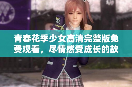 青春花季少女高清完整版免费观看，尽情感受成长的故事
