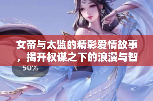 女帝与太监的精彩爱情故事，揭开权谋之下的浪漫与智慧