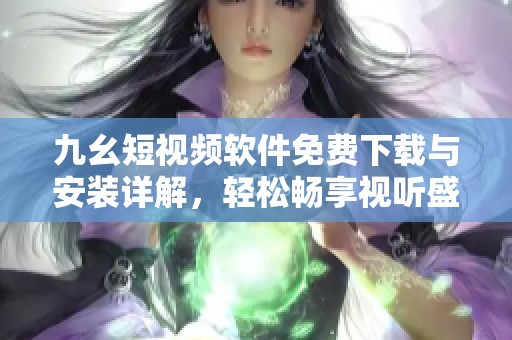 九幺短视频软件免费下载与安装详解，轻松畅享视听盛宴