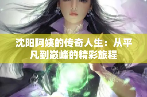 沈阳阿姨的传奇人生：从平凡到巅峰的精彩旅程