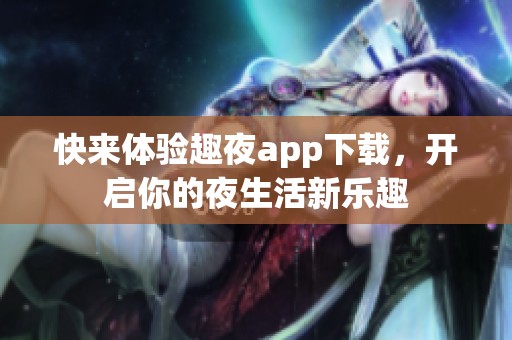 快来体验趣夜app下载，开启你的夜生活新乐趣