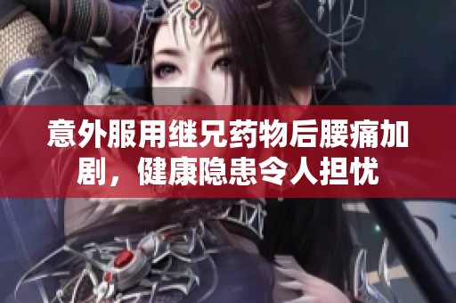 意外服用继兄药物后腰痛加剧，健康隐患令人担忧