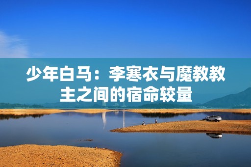 少年白马：李寒衣与魔教教主之间的宿命较量