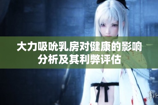 大力吸吮乳房对健康的影响分析及其利弊评估