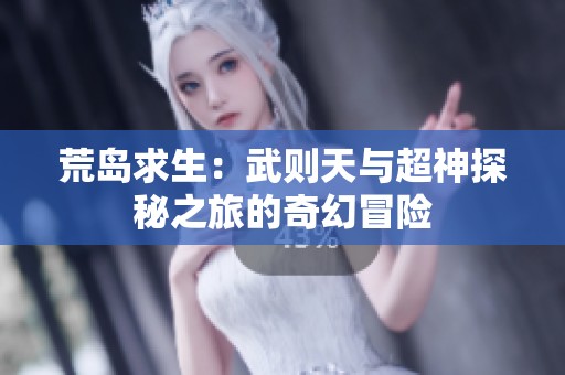 荒岛求生：武则天与超神探秘之旅的奇幻冒险
