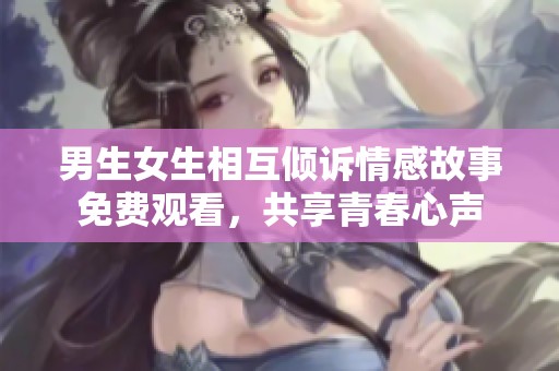 男生女生相互倾诉情感故事免费观看，共享青春心声