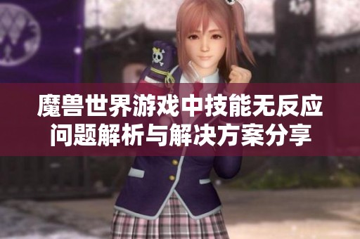 魔兽世界游戏中技能无反应问题解析与解决方案分享