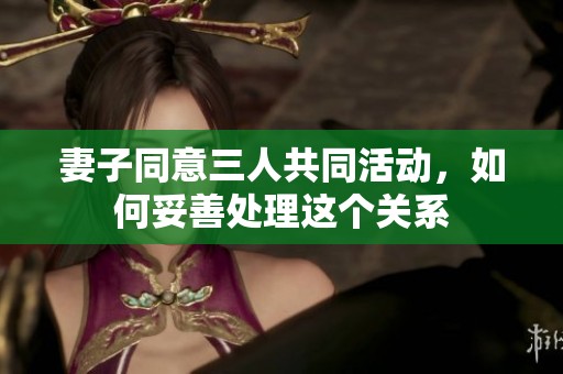 妻子同意三人共同活动，如何妥善处理这个关系