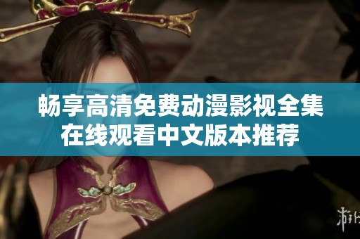 畅享高清免费动漫影视全集在线观看中文版本推荐