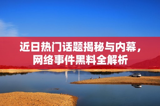 近日热门话题揭秘与内幕，网络事件黑料全解析