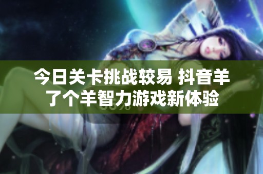 今日关卡挑战较易 抖音羊了个羊智力游戏新体验