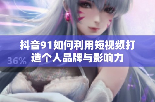 抖音91如何利用短视频打造个人品牌与影响力