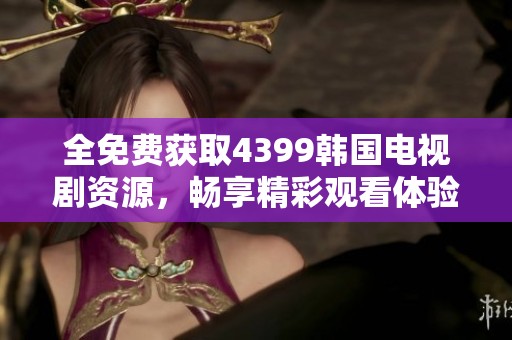 全免费获取4399韩国电视剧资源，畅享精彩观看体验！
