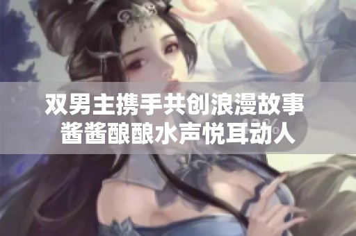 双男主携手共创浪漫故事 酱酱酿酿水声悦耳动人