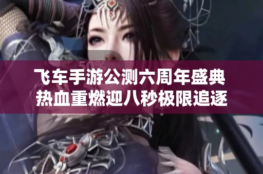 飞车手游公测六周年盛典 热血重燃迎八秒极限追逐