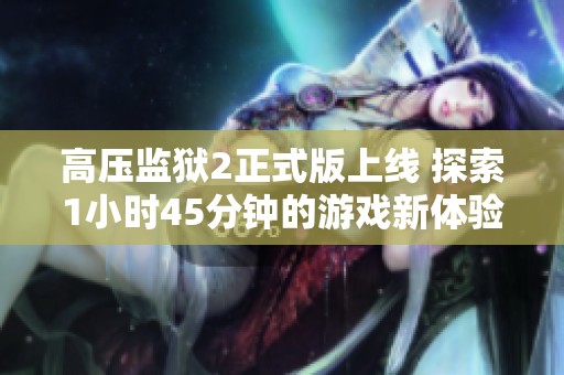 高压监狱2正式版上线 探索1小时45分钟的游戏新体验