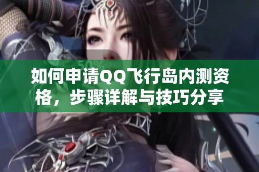 如何申请QQ飞行岛内测资格，步骤详解与技巧分享